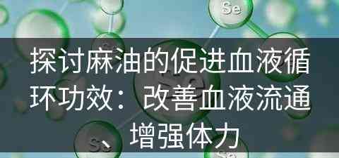 探讨麻油的促进血液循环功效：改善血液流通、增强体力